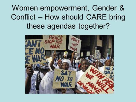 Women empowerment, Gender & Conflict – How should CARE bring these agendas together?