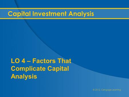 @ 2012, Cengage Learning Capital Investment Analysis LO 4 – Factors That Complicate Capital Analysis.