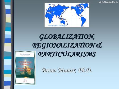  B.Munier, Ph.D. GLOBALIZATION, REGIONALIZATION & PARTICULARISMS Bruno Munier, Ph.D.