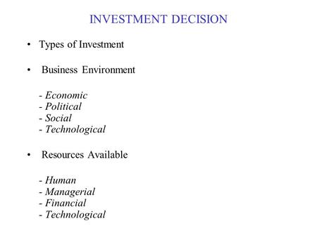 INVESTMENT DECISION Types of Investment Business Environment - Economic - Political - Social - Technological Resources Available - Human - Managerial -