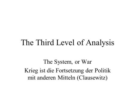 The Third Level of Analysis The System, or War Krieg ist die Fortsetzung der Politik mit anderen Mitteln (Clausewitz)