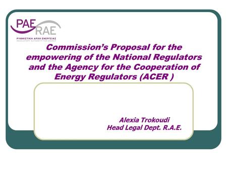 Commission’s Proposal for the empowering of the National Regulators and the Agency for the Cooperation of Energy Regulators (ACER ) Alexia Trokoudi Head.