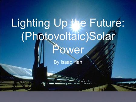 Lighting Up the Future: (Photovoltaic)Solar Power By Isaac Han.