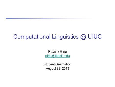 Computational Linguistics @ UIUC Roxana Girju girju@illinois.edu Student Orientation August 22, 2013.