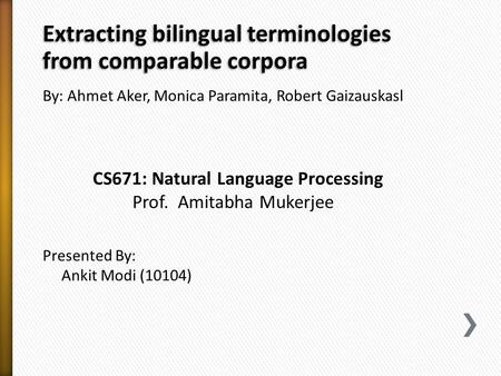 Extracting bilingual terminologies from comparable corpora By: Ahmet Aker, Monica Paramita, Robert Gaizauskasl CS671: Natural Language Processing Prof.