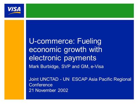 U-commerce: Fueling economic growth with electronic payments Mark Burbidge, SVP and GM, e-Visa Joint UNCTAD - UN ESCAP Asia Pacific Regional Conference.