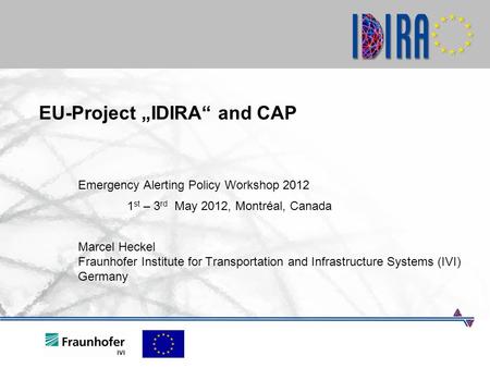 EU-Project „IDIRA“ and CAP Emergency Alerting Policy Workshop 2012 1 st – 3 rd May 2012, Montréal, Canada Marcel Heckel Fraunhofer Institute for Transportation.