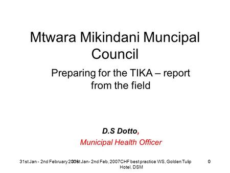 31st Jan- 2nd Feb, 2007CHF best practice WS, Golden Tulip Hotel, DSM 031st Jan - 2nd February 20060 Mtwara Mikindani Muncipal Council Preparing for the.