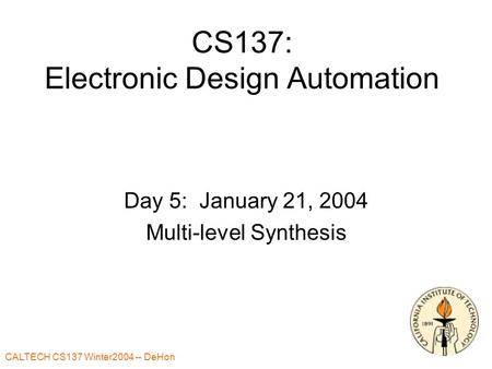 CALTECH CS137 Winter2004 -- DeHon CS137: Electronic Design Automation Day 5: January 21, 2004 Multi-level Synthesis.