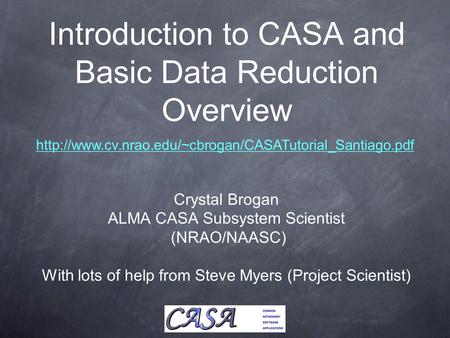 Introduction to CASA and Basic Data Reduction Overview Crystal Brogan ALMA CASA Subsystem Scientist (NRAO/NAASC) With lots of help from Steve Myers (Project.