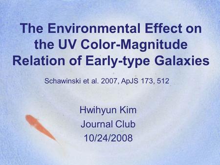 The Environmental Effect on the UV Color-Magnitude Relation of Early-type Galaxies Hwihyun Kim Journal Club 10/24/2008 Schawinski et al. 2007, ApJS 173,