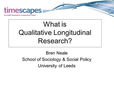 What is Qualitative Longitudinal Research? Bren Neale School of Sociology & Social Policy University of Leeds.