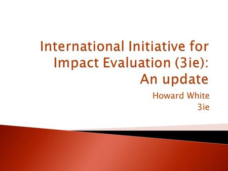 Howard White 3ie.  3ie created to enhance development effectiveness through evidence-based policy- making  Founding group of agencies, Foundations and.