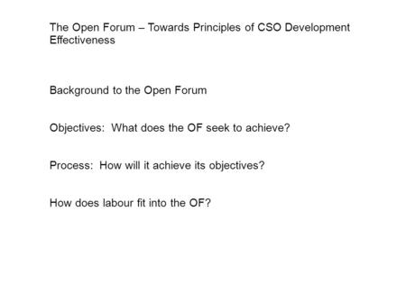 The Open Forum – Towards Principles of CSO Development Effectiveness Background to the Open Forum Objectives: What does the OF seek to achieve? Process: