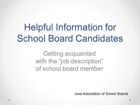 Helpful Information for School Board Candidates Getting acquainted with the “job description” of school board member Iowa Association of School Boards.