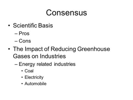 Consensus Scientific Basis –Pros –Cons The Impact of Reducing Greenhouse Gases on Industries –Energy related industries Coal Electricity Automobile.