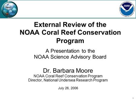 1 External Review of the NOAA Coral Reef Conservation Program A Presentation to the NOAA Science Advisory Board Dr. Barbara Moore NOAA Coral Reef Conservation.