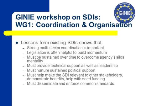 GINIE workshop on SDIs: WG1: Coordination & Organisation Lessons form existing SDIs shows that: – Strong multi-sector coordination is important – Legislation.