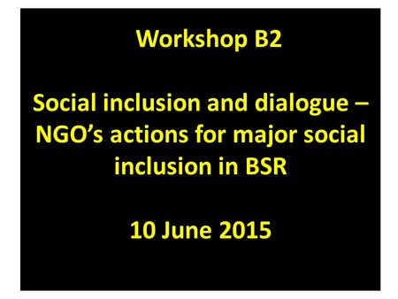 Workshop B2 Social inclusion and dialogue – NGO’s actions for major social inclusion in BSR 10 June 2015.