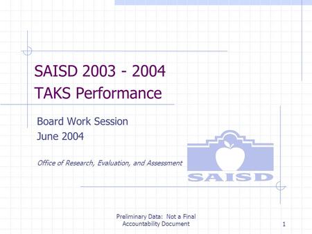 Preliminary Data: Not a Final Accountability Document1 SAISD 2003 - 2004 TAKS Performance Board Work Session June 2004 Office of Research, Evaluation,