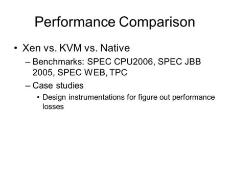 Performance Comparison Xen vs. KVM vs. Native –Benchmarks: SPEC CPU2006, SPEC JBB 2005, SPEC WEB, TPC –Case studies Design instrumentations for figure.