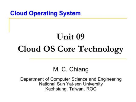 Cloud Operating System Unit 09 Cloud OS Core Technology M. C. Chiang Department of Computer Science and Engineering National Sun Yat-sen University Kaohsiung,