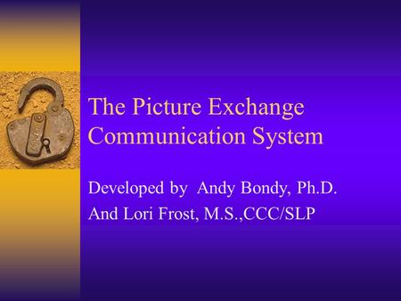 The Picture Exchange Communication System Developed by Andy Bondy, Ph.D. And Lori Frost, M.S.,CCC/SLP.