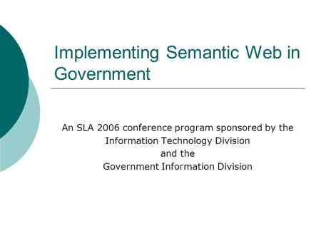 Implementing Semantic Web in Government An SLA 2006 conference program sponsored by the Information Technology Division and the Government Information.