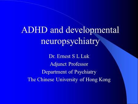 ADHD and developmental neuropsychiatry Dr. Ernest S L Luk Adjunct Professor Department of Psychiatry The Chinese University of Hong Kong.