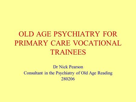 OLD AGE PSYCHIATRY FOR PRIMARY CARE VOCATIONAL TRAINEES Dr Nick Pearson Consultant in the Psychiatry of Old Age Reading 280206.