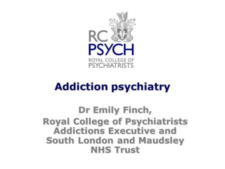 Addiction psychiatry Dr Emily Finch, Royal College of Psychiatrists Addictions Executive and South London and Maudsley NHS Trust.