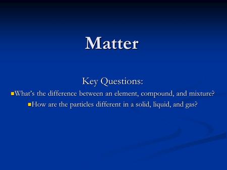 Matter Key Questions: What’s the difference between an element, compound, and mixture? What’s the difference between an element, compound, and mixture?