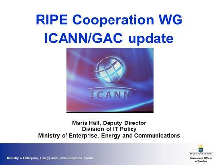 Ministry of Enterprise, Energy and Communications Sweden RIPE Cooperation WG ICANN/GAC update Maria Häll, Deputy Director Division of IT Policy Ministry.