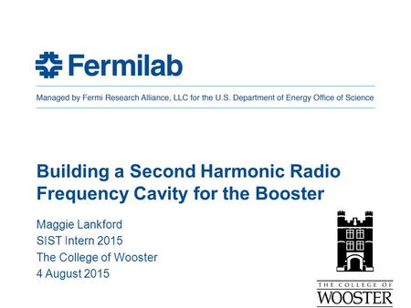 Building a Second Harmonic Radio Frequency Cavity for the Booster Maggie Lankford SIST Intern 2015 The College of Wooster 4 August 2015.