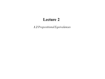 Lecture 2 1.2 Propositional Equivalences. Compound Propositions Compound propositions are made by combining existing propositions using logical operators.