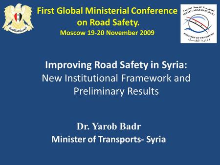 Dr. Yarob Badr Minister of Transports- Syria First Global Ministerial Conference on Road Safety. Moscow 19-20 November 2009 Improving Road Safety in Syria: