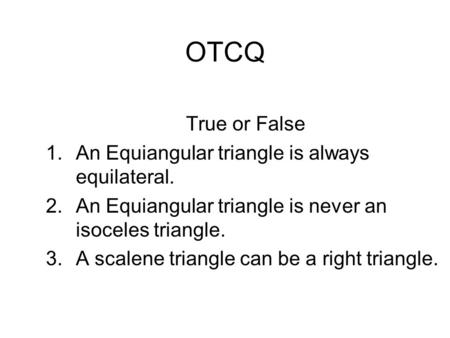 OTCQ True or False 1.An Equiangular triangle is always equilateral. 2.An Equiangular triangle is never an isoceles triangle. 3.A scalene triangle can be.