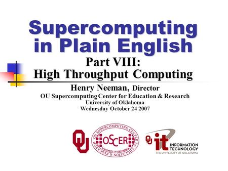 Supercomputing in Plain English Part VIII: High Throughput Computing Henry Neeman, Director OU Supercomputing Center for Education & Research University.