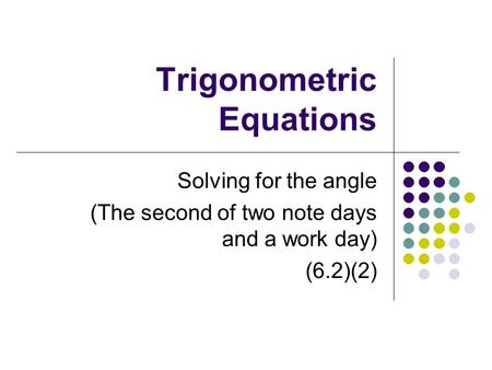 Trigonometric Equations Solving for the angle (The second of two note days and a work day) (6.2)(2)