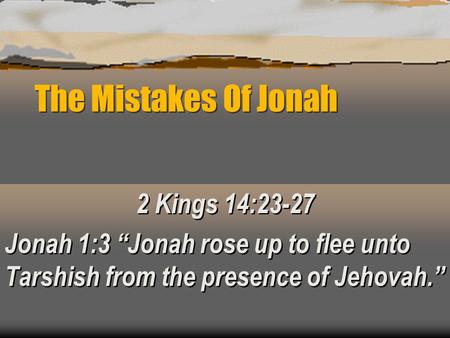 The Mistakes Of Jonah 2 Kings 14:23-27 Jonah 1:3 “Jonah rose up to flee unto Tarshish from the presence of Jehovah.” 2 Kings 14:23-27 Jonah 1:3 “Jonah.