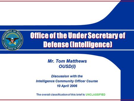 Mr. Tom Matthews OUSD(I) The overall classification of this brief is UNCLASSIFIED Discussion with the Intelligence Community Officer Course 10 April 2006.