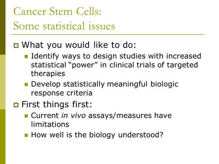 Cancer Stem Cells: Some statistical issues  What you would like to do: Identify ways to design studies with increased statistical “power” in clinical.