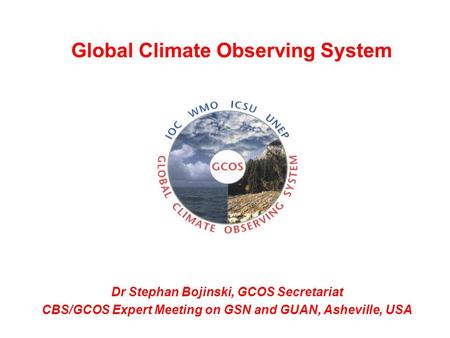 Dr Stephan Bojinski, GCOS Secretariat CBS/GCOS Expert Meeting on GSN and GUAN, Asheville, USA Global Climate Observing System.