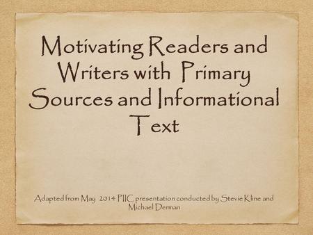 Motivating Readers and Writers with Primary Sources and Informational Text Adapted from May 2014 PIIC presentation conducted by Stevie Kline and Michael.