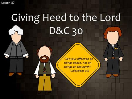 Giving Heed to the Lord D&C 30 Lesson 37