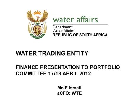 1 WATER TRADING ENTITY FINANCE PRESENTATION TO PORTFOLIO COMMITTEE 17/18 APRIL 2012 Mr. F Ismail aCFO: WTE.