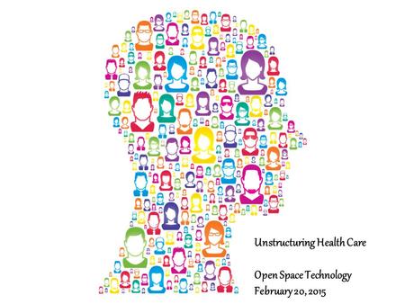 Unstructuring Health Care Open Space Technology February 20, 2015.