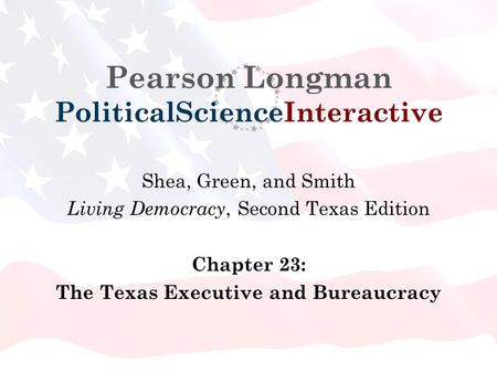 Pearson Longman PoliticalScienceInteractive Shea, Green, and Smith Living Democracy, Second Texas Edition Chapter 23: The Texas Executive and Bureaucracy.