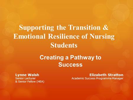 Supporting the Transition & Emotional Resilience of Nursing Students Creating a Pathway to Success Lynne Walsh Senior Lecturer & Senior Fellow (HEA) Elizabeth.