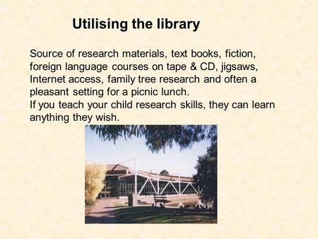 Utilising the library Source of research materials, text books, fiction, foreign language courses on tape & CD, jigsaws, Internet access, family tree research.